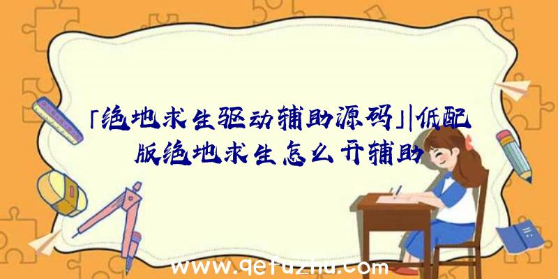 「绝地求生驱动辅助源码」|低配版绝地求生怎么开辅助